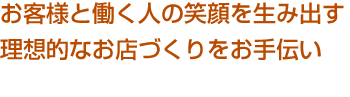 働く人の笑顔がお客様に広がる理想的なお店づくりをお手伝い